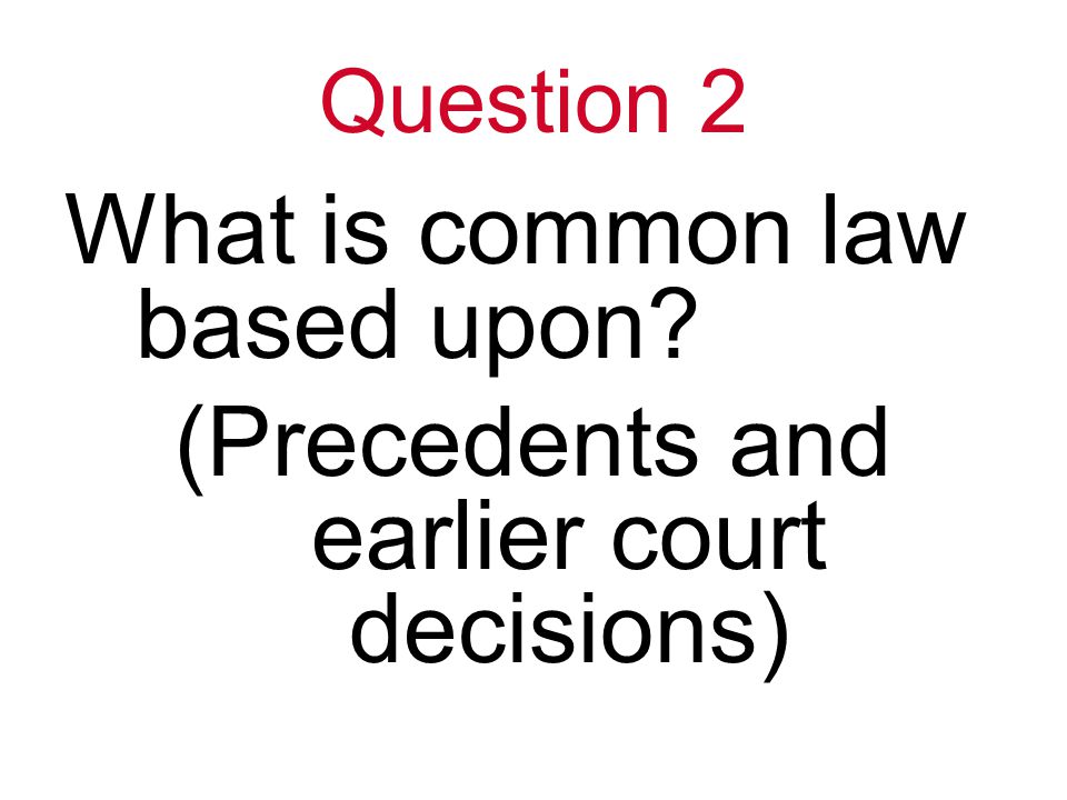 Question 2 What is common law based upon (Precedents and earlier court decisions)