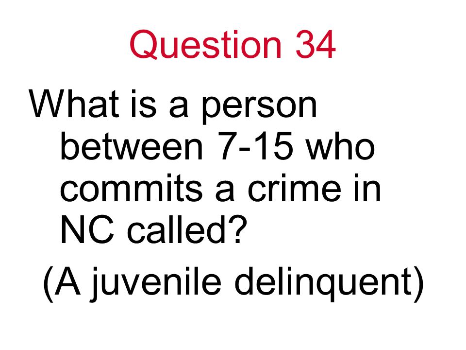 Question 34 What is a person between 7-15 who commits a crime in NC called (A juvenile delinquent)
