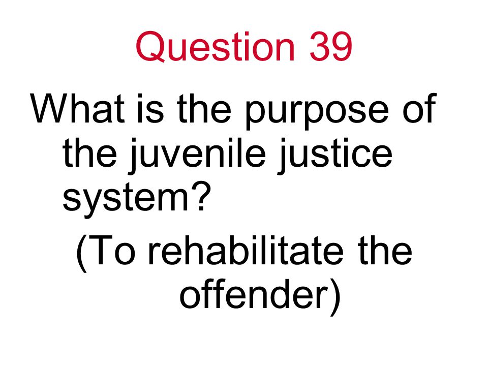 Question 39 What is the purpose of the juvenile justice system (To rehabilitate the offender)