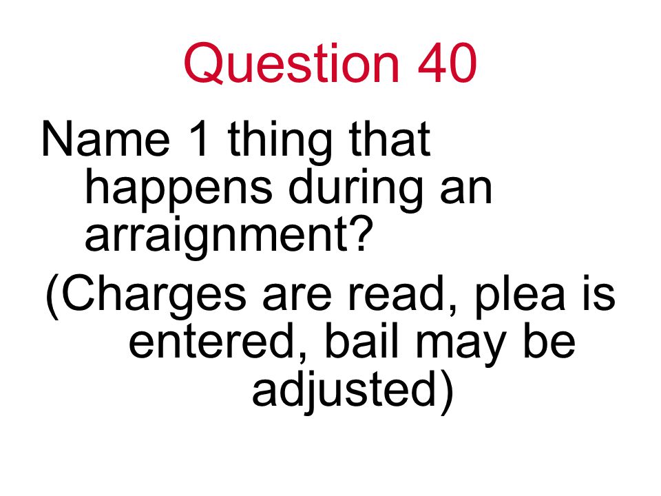 Question 40 Name 1 thing that happens during an arraignment.