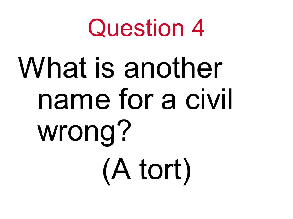 Question 4 What is another name for a civil wrong (A tort)