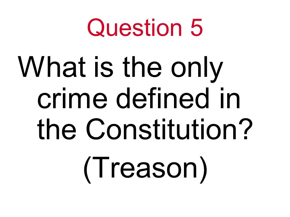 Question 5 What is the only crime defined in the Constitution (Treason)