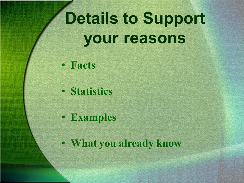 Details to Support your reasons Facts Statistics Examples What you already know