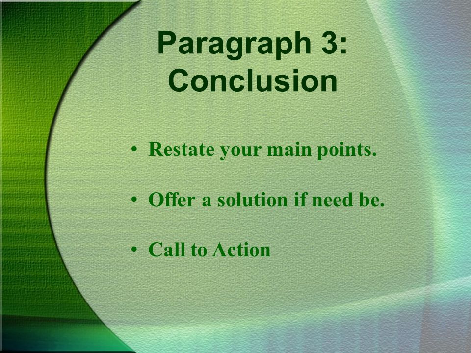 Paragraph 3: Conclusion Restate your main points. Offer a solution if need be. Call to Action