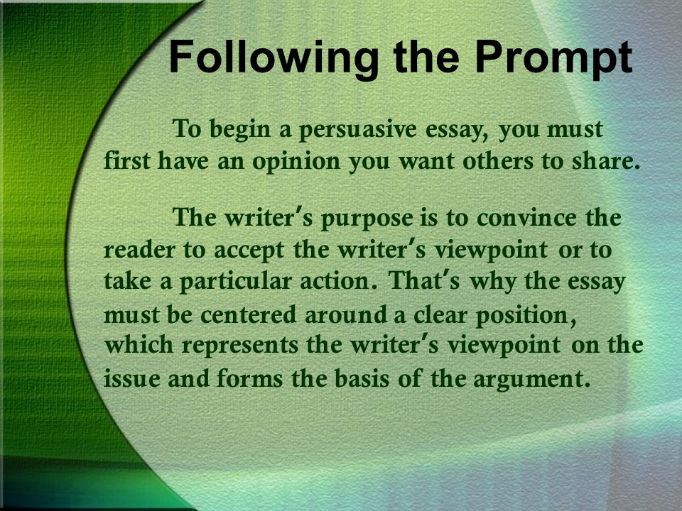 Following the Prompt To begin a persuasive essay, you must first have an opinion you want others to share.