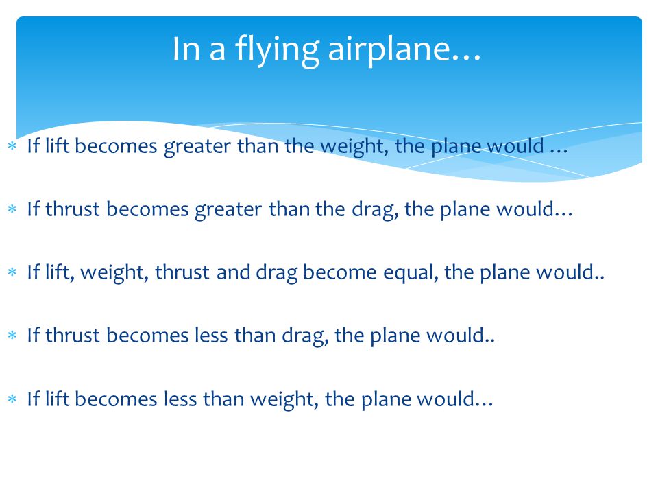  If lift becomes greater than the weight, the plane would …  If thrust becomes greater than the drag, the plane would…  If lift, weight, thrust and drag become equal, the plane would..