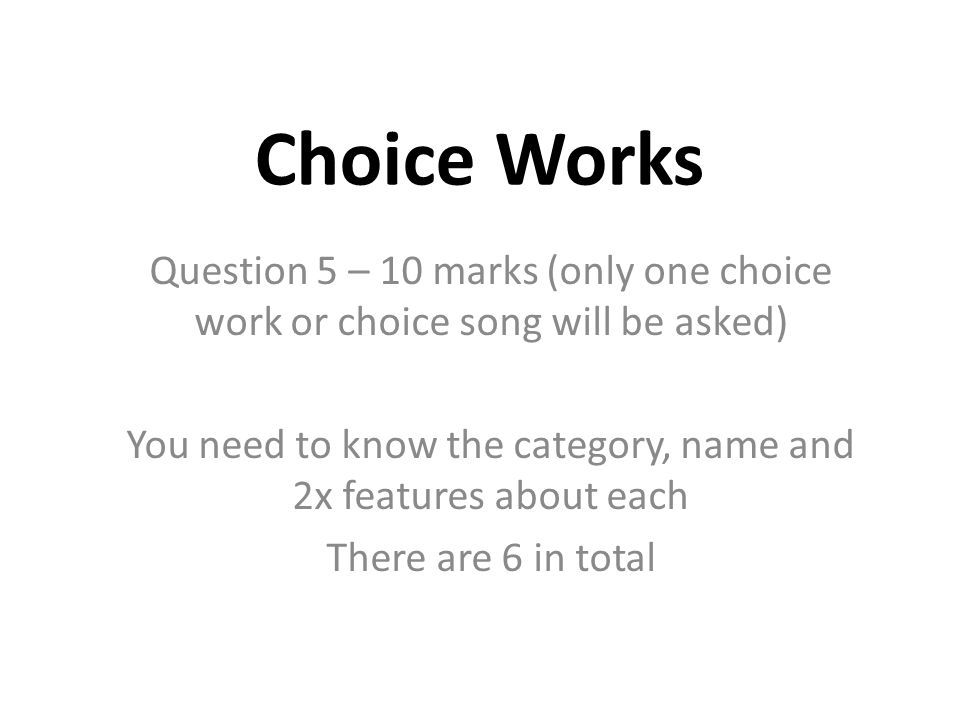 Choice Works Question 5 – 10 marks (only one choice work or choice song will be asked) You need to know the category, name and 2x features about each There are 6 in total