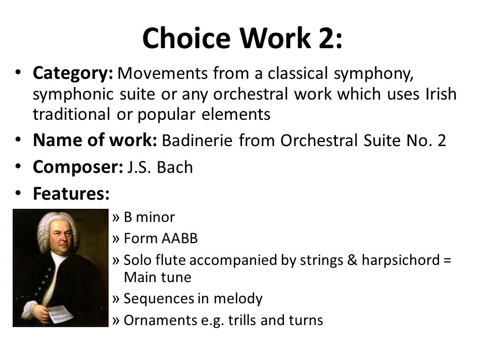 Choice Work 2: Category: Movements from a classical symphony, symphonic suite or any orchestral work which uses Irish traditional or popular elements Name of work: Badinerie from Orchestral Suite No.