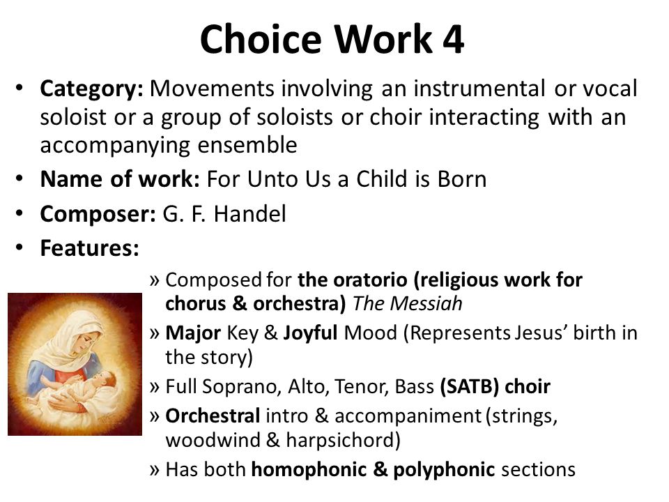 Choice Work 4 Category: Movements involving an instrumental or vocal soloist or a group of soloists or choir interacting with an accompanying ensemble Name of work: For Unto Us a Child is Born Composer: G.