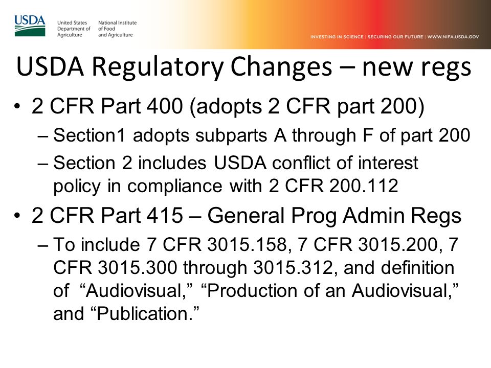 USDA Regulatory Changes – new regs 2 CFR Part 400 (adopts 2 CFR part 200) –Section1 adopts subparts A through F of part 200 –Section 2 includes USDA conflict of interest policy in compliance with 2 CFR CFR Part 415 – General Prog Admin Regs –To include 7 CFR , 7 CFR , 7 CFR through , and definition of Audiovisual, Production of an Audiovisual, and Publication.