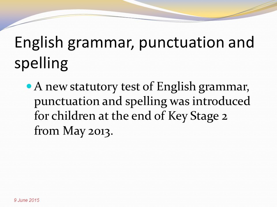 English grammar, punctuation and spelling A new statutory test of English grammar, punctuation and spelling was introduced for children at the end of Key Stage 2 from May 2013.