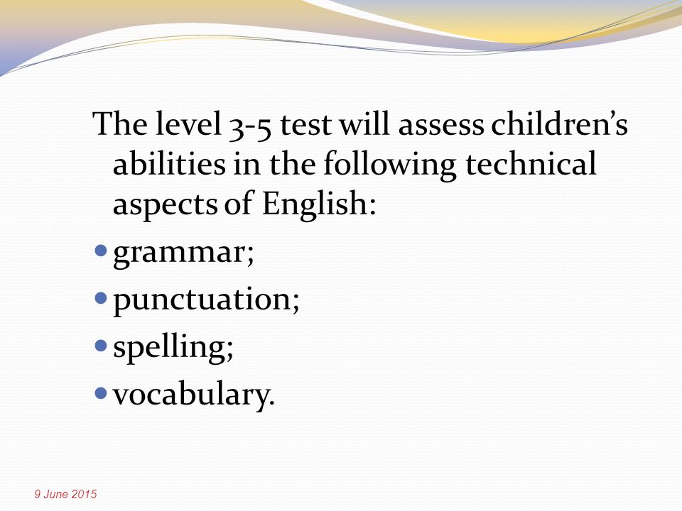 The level 3-5 test will assess children’s abilities in the following technical aspects of English: grammar; punctuation; spelling; vocabulary.