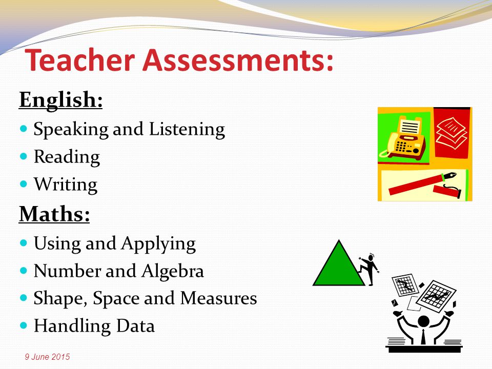 Teacher Assessments: English: Speaking and Listening Reading Writing Maths: Using and Applying Number and Algebra Shape, Space and Measures Handling Data 9 June 2015