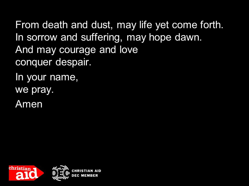 From death and dust, may life yet come forth. In sorrow and suffering, may hope dawn.