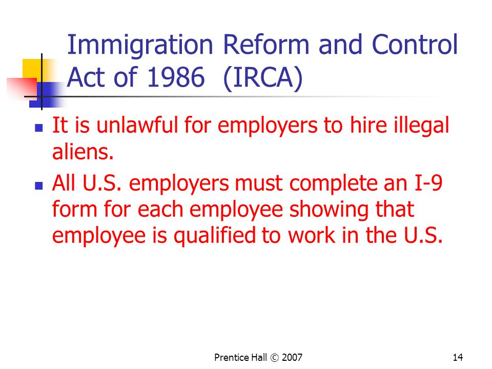 Prentice Hall © Immigration Reform and Control Act of 1986 (IRCA) It is unlawful for employers to hire illegal aliens.