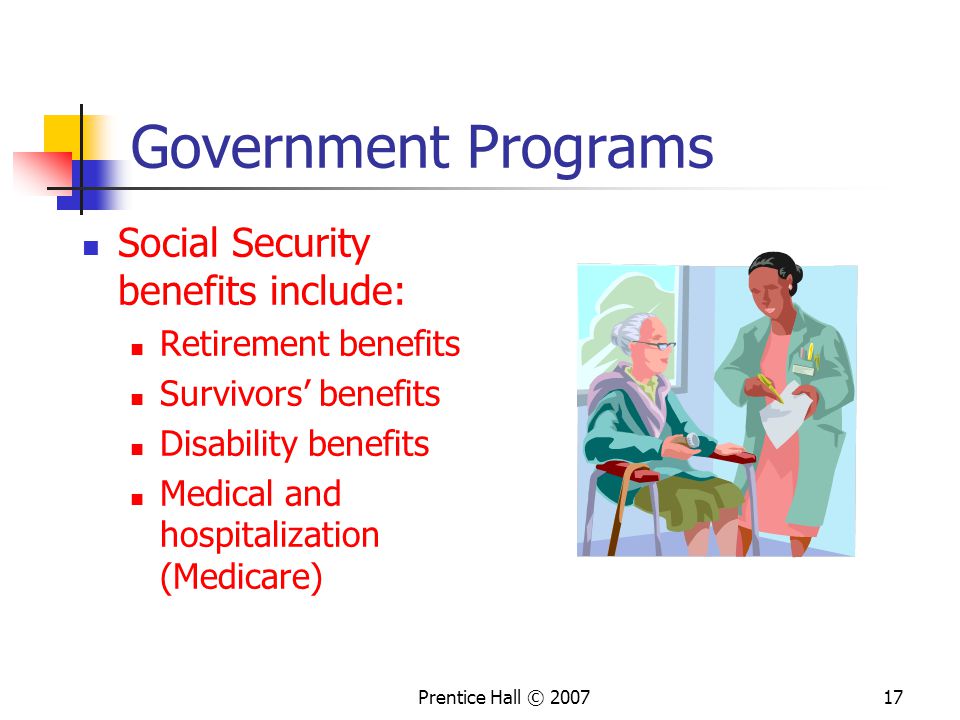 Prentice Hall © Government Programs Social Security benefits include: Retirement benefits Survivors’ benefits Disability benefits Medical and hospitalization (Medicare)