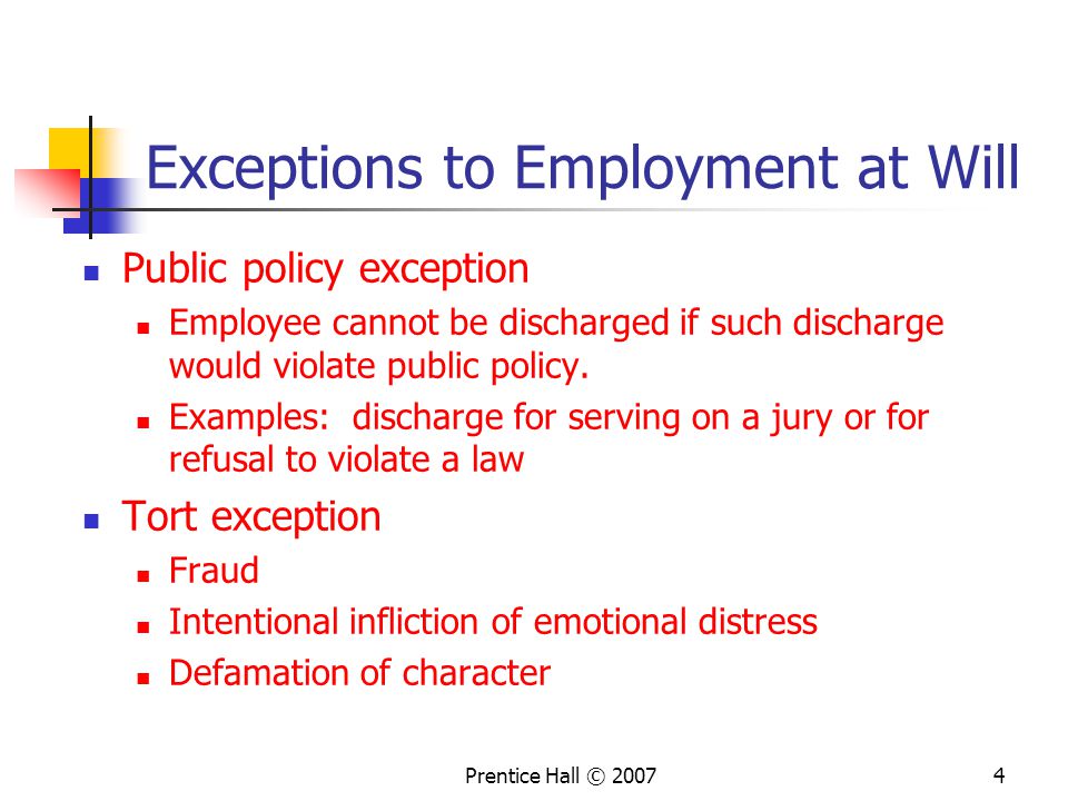 Prentice Hall © Exceptions to Employment at Will Public policy exception Employee cannot be discharged if such discharge would violate public policy.