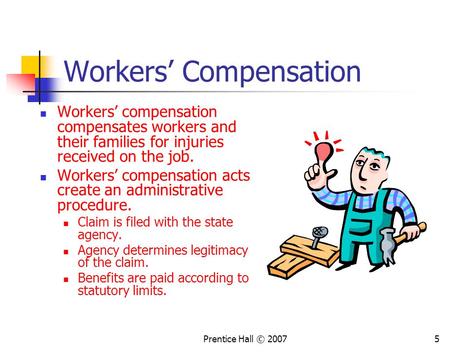 Prentice Hall © Workers’ Compensation Workers’ compensation compensates workers and their families for injuries received on the job.