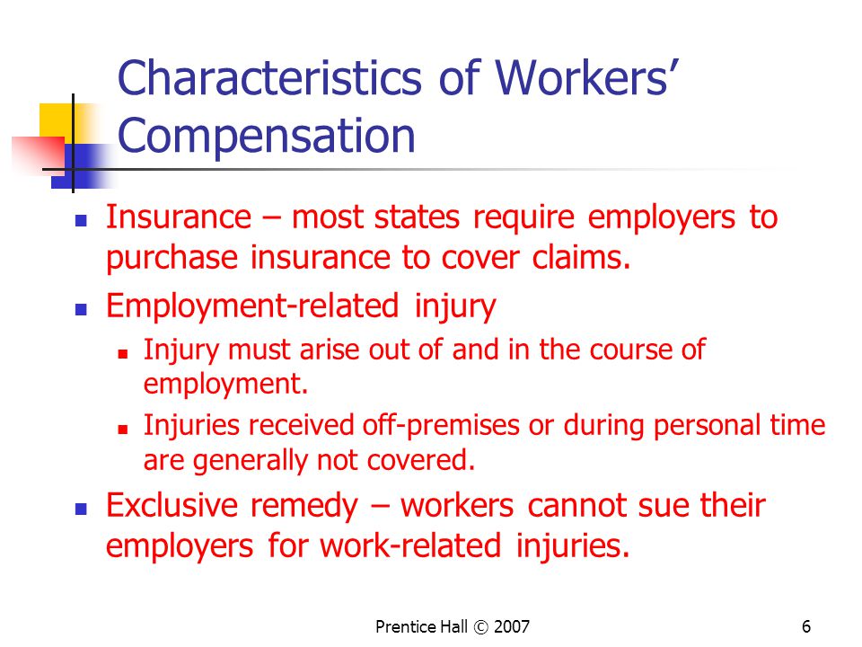 Prentice Hall © Characteristics of Workers’ Compensation Insurance – most states require employers to purchase insurance to cover claims.