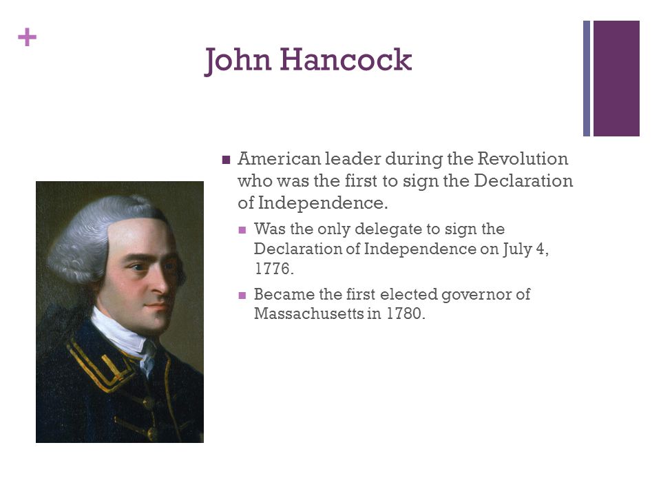 + John Hancock American leader during the Revolution who was the first to sign the Declaration of Independence.