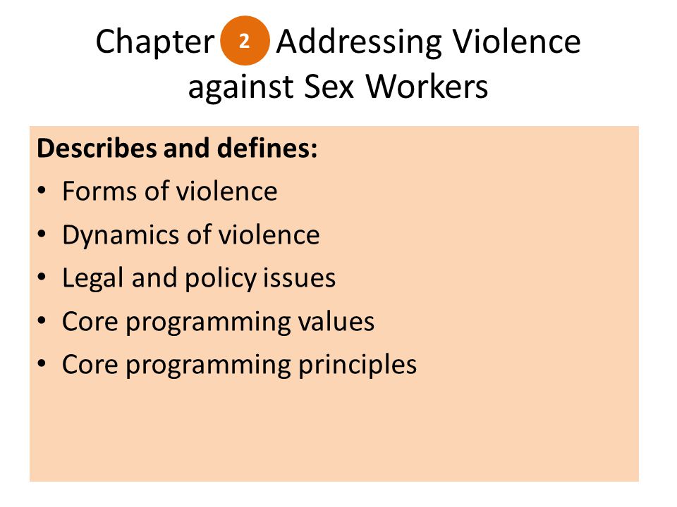 Chapter Addressing Violence against Sex Workers Describes and defines: Forms of violence Dynamics of violence Legal and policy issues Core programming values Core programming principles 2