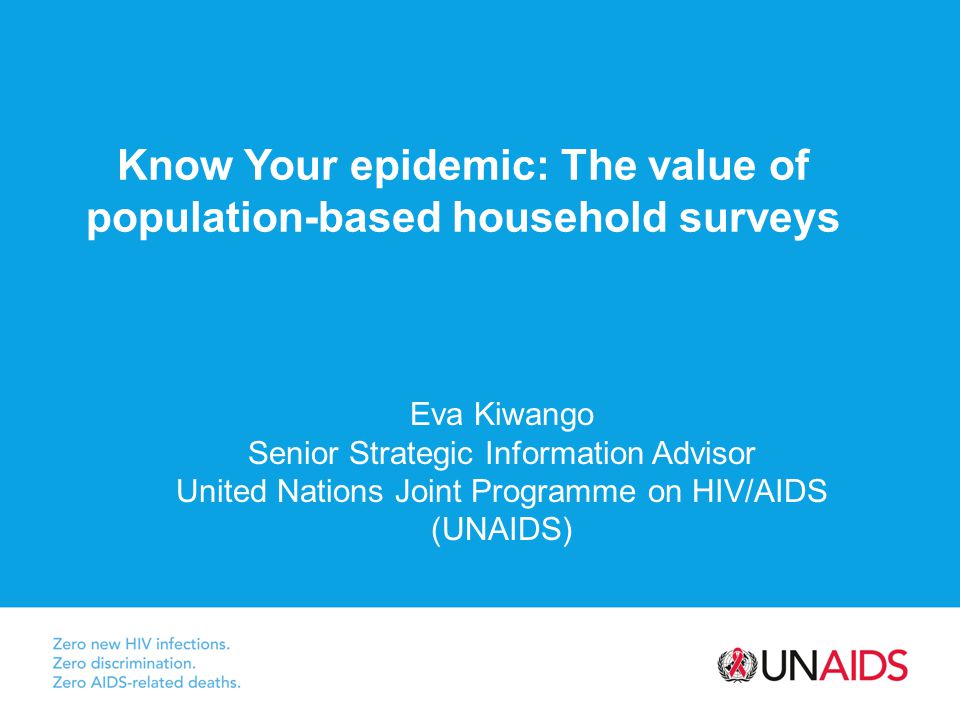 Know Your epidemic: The value of population-based household surveys Eva Kiwango Senior Strategic Information Advisor United Nations Joint Programme on HIV/AIDS (UNAIDS)