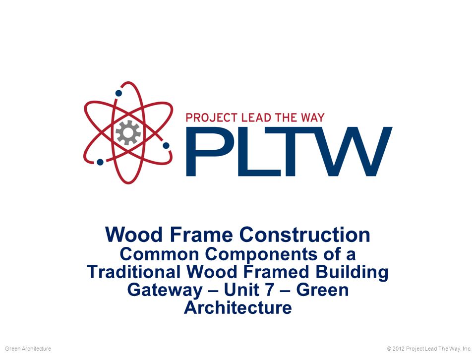Wood Frame Construction Common Components of a Traditional Wood Framed Building Gateway – Unit 7 – Green Architecture © 2012 Project Lead The Way, Inc.Green Architecture