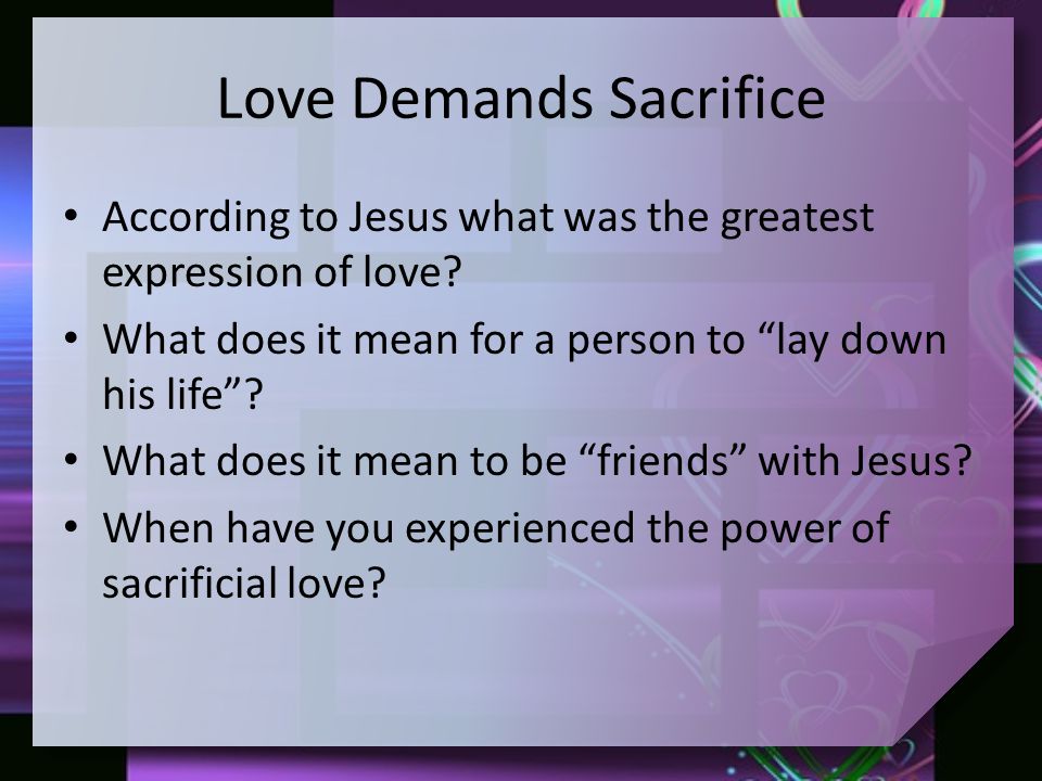 Love Demands Sacrifice According to Jesus what was the greatest expression of love.