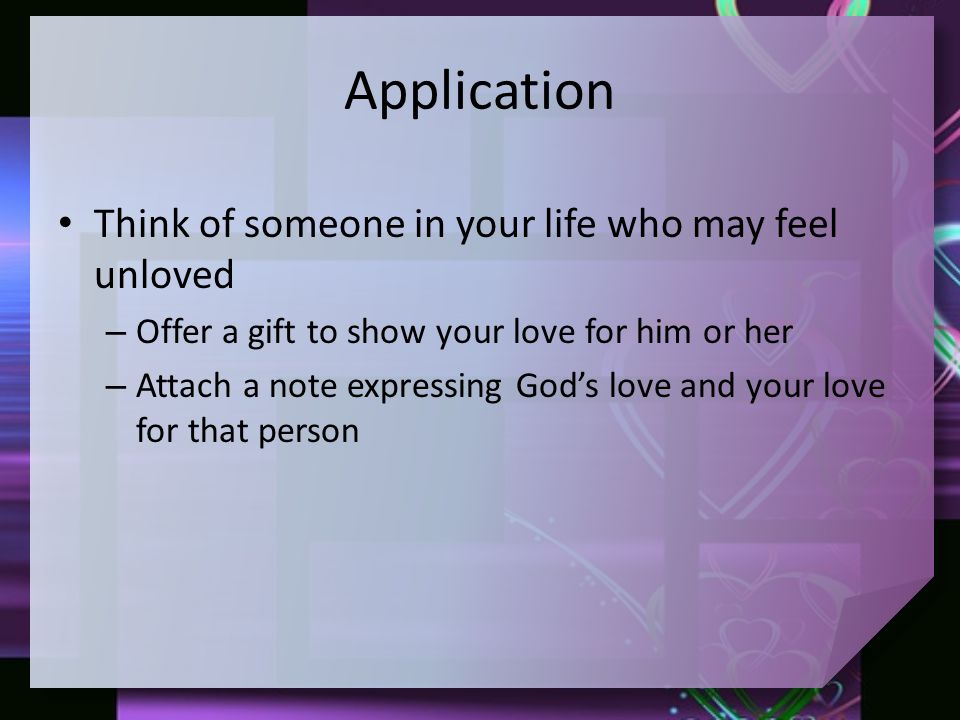 Application Think of someone in your life who may feel unloved – Offer a gift to show your love for him or her – Attach a note expressing God’s love and your love for that person