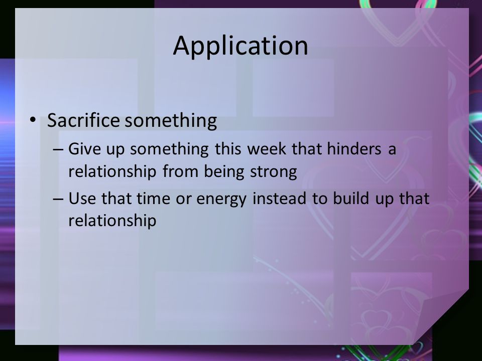 Application Sacrifice something – Give up something this week that hinders a relationship from being strong – Use that time or energy instead to build up that relationship