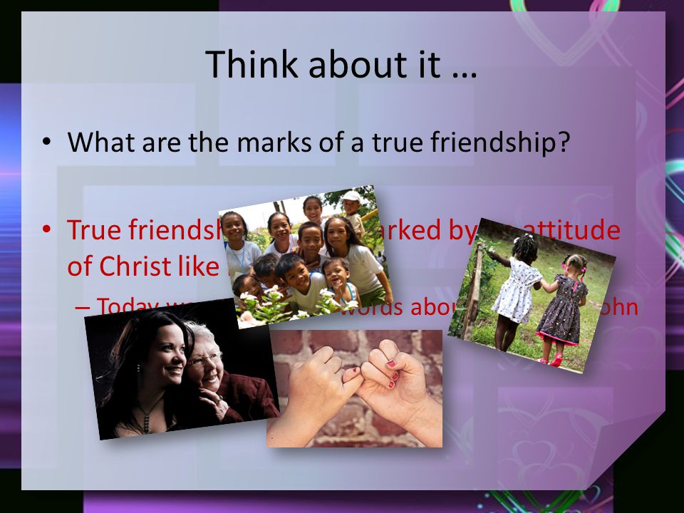 Think about it … What are the marks of a true friendship.