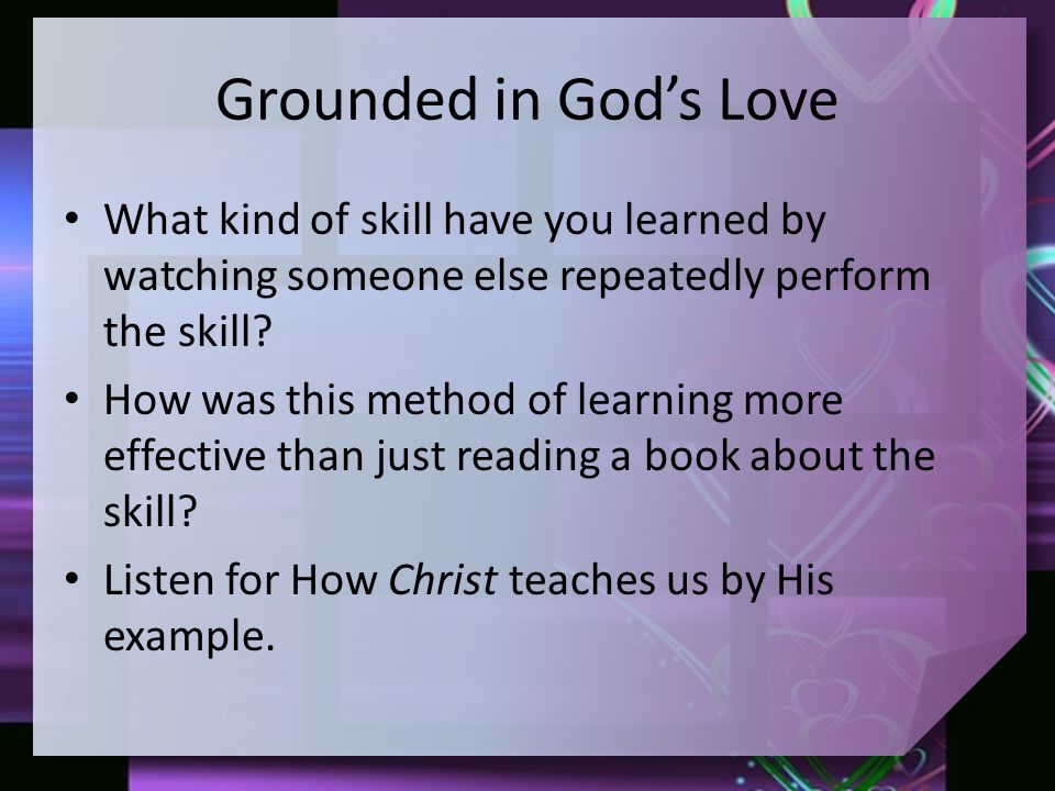 Grounded in God’s Love What kind of skill have you learned by watching someone else repeatedly perform the skill.