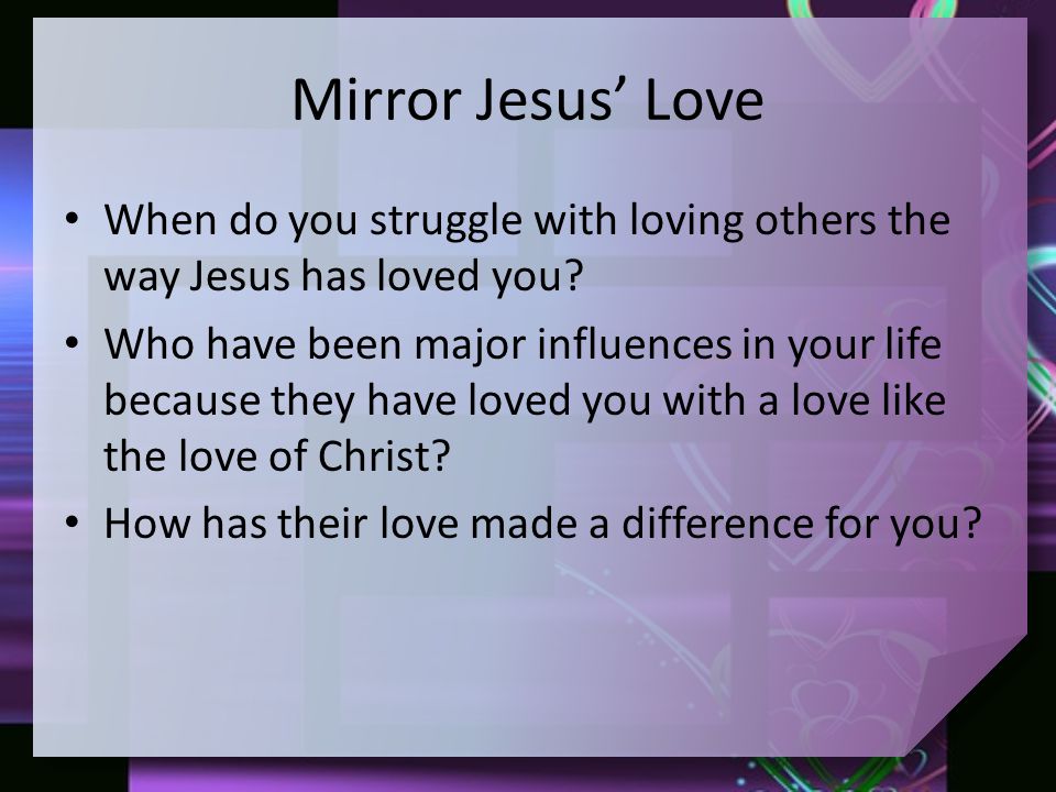 Mirror Jesus’ Love When do you struggle with loving others the way Jesus has loved you.
