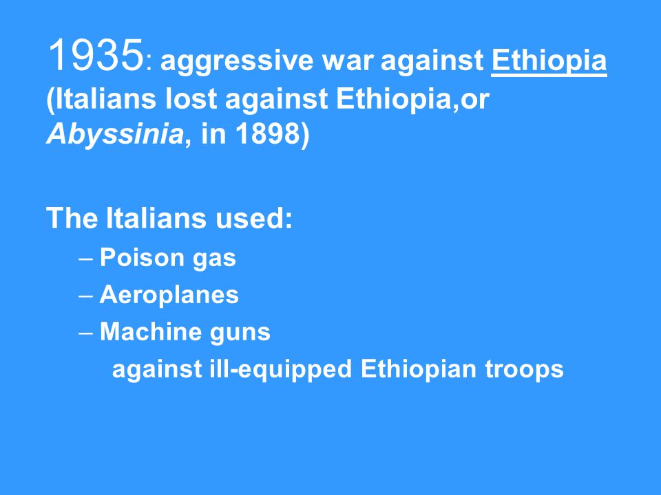 1935 : aggressive war against Ethiopia (Italians lost against Ethiopia,or Abyssinia, in 1898) The Italians used: –Poison gas –Aeroplanes –Machine guns against ill-equipped Ethiopian troops