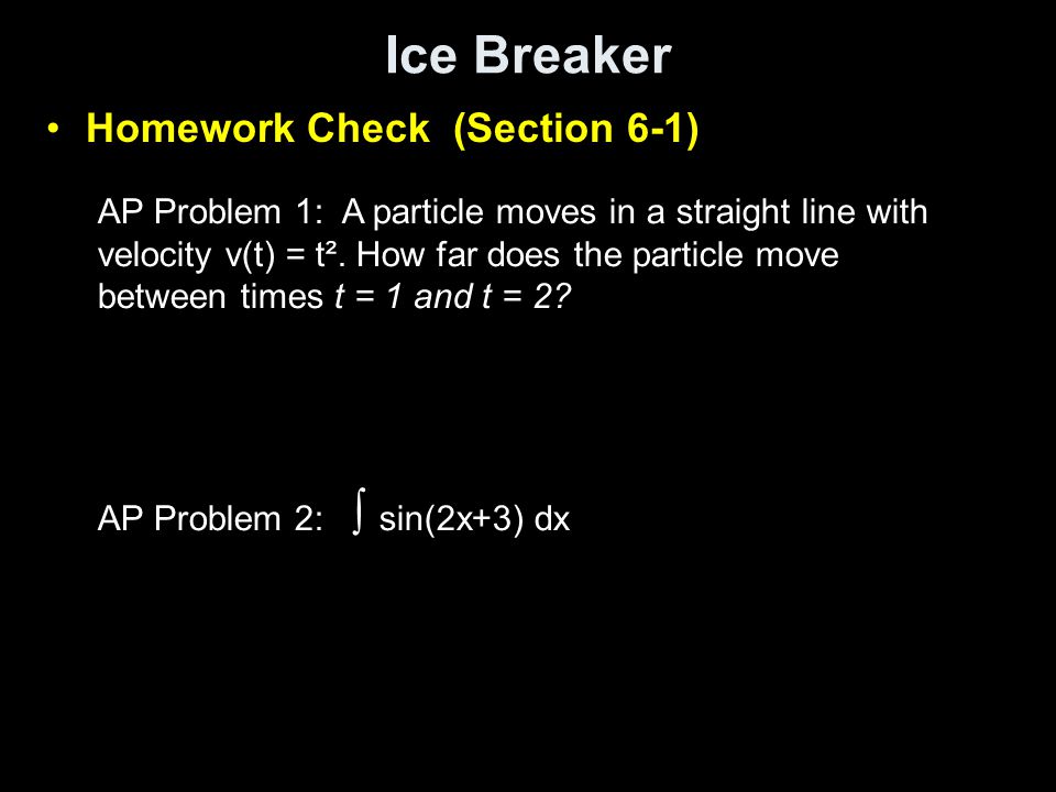 Ice Breaker Homework Check (Section 6-1) AP Problem 1: A particle moves in a straight line with velocity v(t) = t².