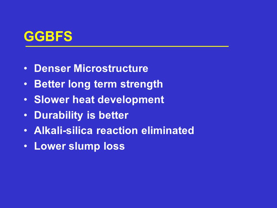 Denser Microstructure Better long term strength Slower heat development Durability is better Alkali-silica reaction eliminated Lower slump loss GGBFS