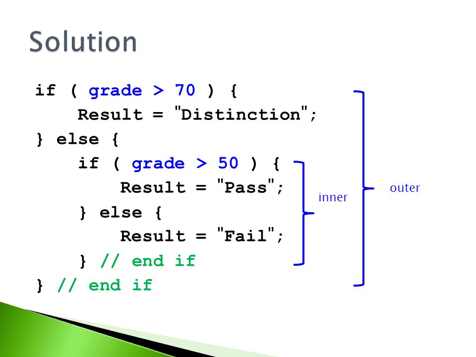 if ( grade > 70 ) { Result = Distinction ; } else { if ( grade > 50 ) { Result = Pass ; } else { Result = Fail ; } // end if inner outer