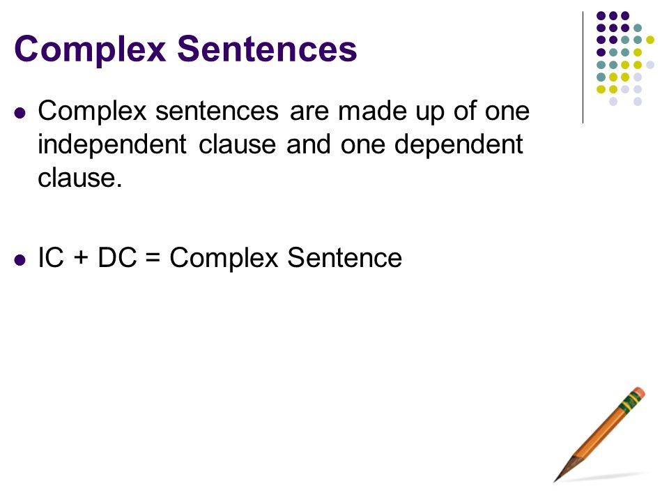 Complex Sentences Complex sentences are made up of one independent clause and one dependent clause.
