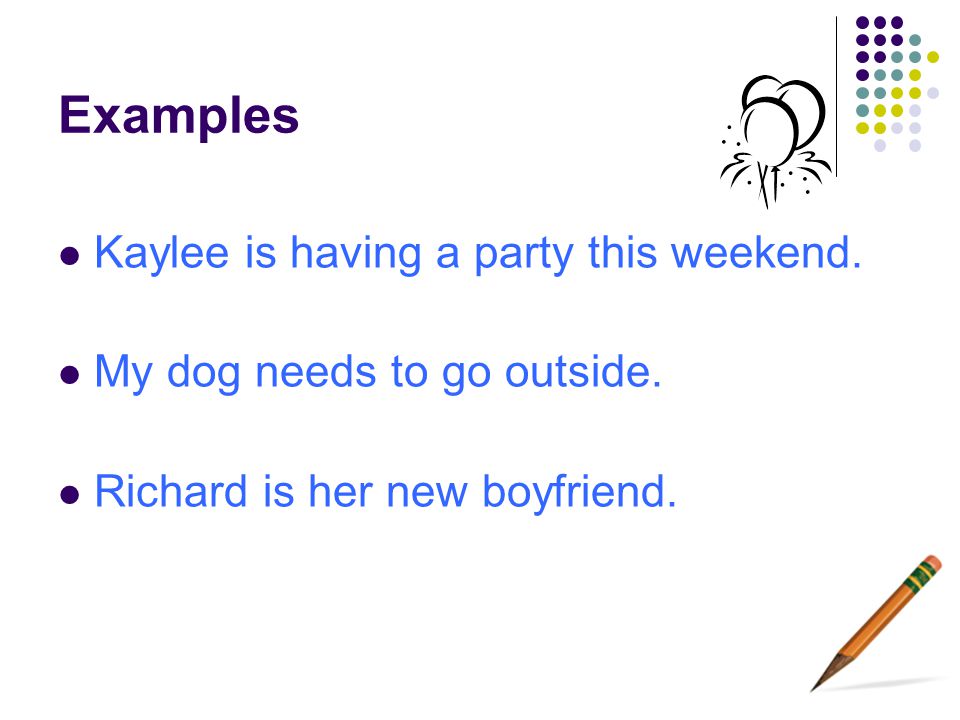 Examples Kaylee is having a party this weekend. My dog needs to go outside.