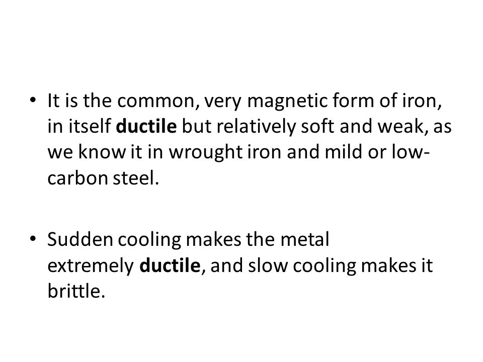 It is the common, very magnetic form of iron, in itself ductile but relatively soft and weak, as we know it in wrought iron and mild or low- carbon steel.