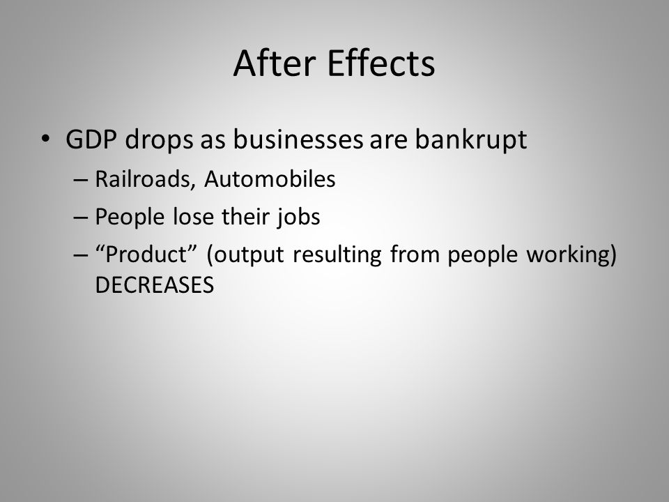 After Effects GDP drops as businesses are bankrupt – Railroads, Automobiles – People lose their jobs – Product (output resulting from people working) DECREASES