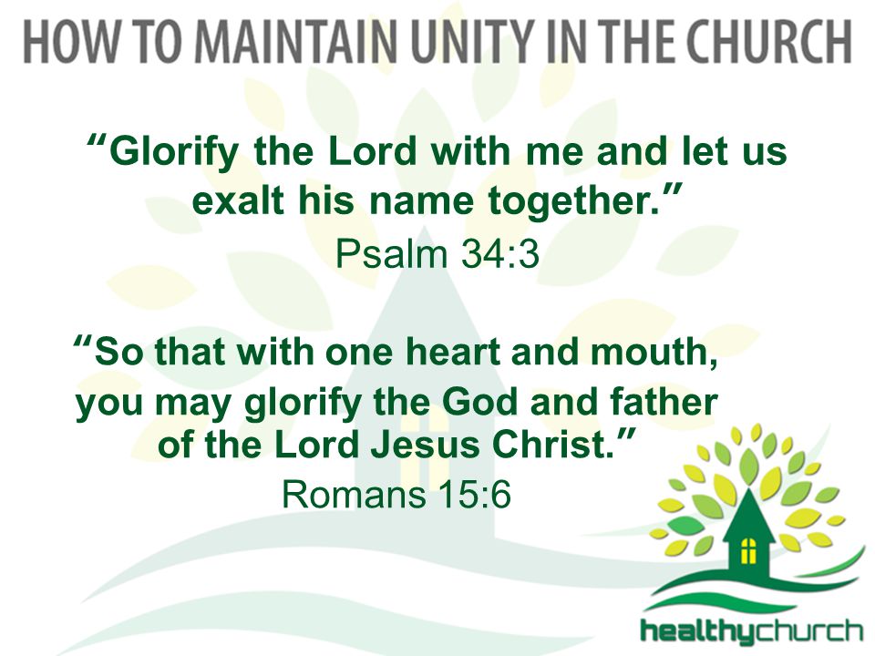 Glorify the Lord with me and let us exalt his name together. Psalm 34:3 So that with one heart and mouth, you may glorify the God and father of the Lord Jesus Christ. Romans 15:6