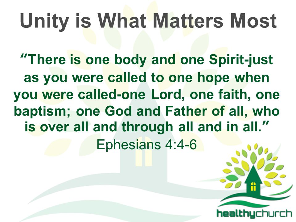 Unity is What Matters Most There is one body and one Spirit-just as you were called to one hope when you were called-one Lord, one faith, one baptism; one God and Father of all, who is over all and through all and in all. Ephesians 4:4-6