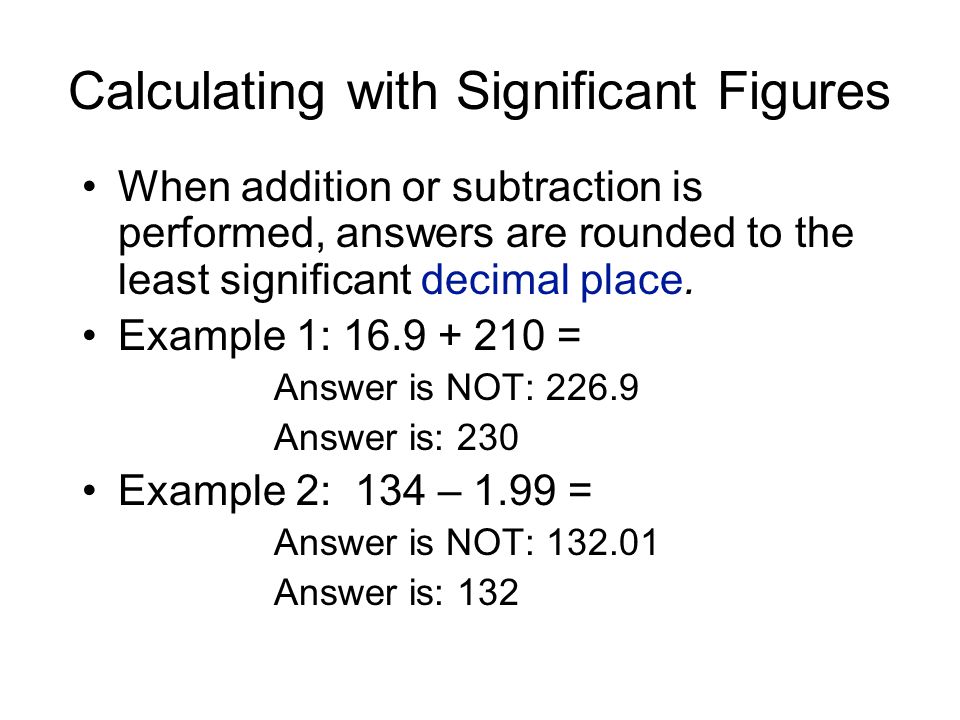 Calculating with Significant Figures When addition or subtraction is performed, answers are rounded to the least significant decimal place.