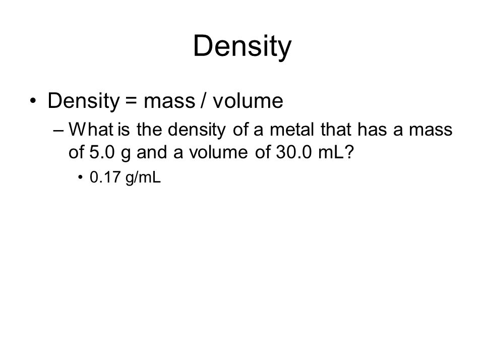 Density Density = mass / volume –What is the density of a metal that has a mass of 5.0 g and a volume of 30.0 mL.