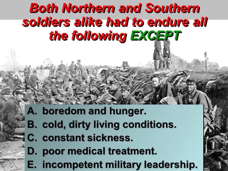 Both Northern and Southern soldiers alike had to endure all the following EXCEPT A.boredom and hunger.