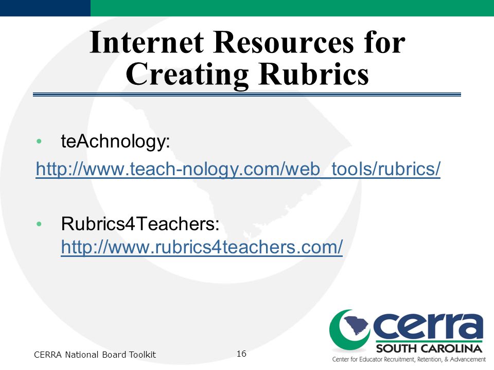 Internet Resources for Creating Rubrics teAchnology:   Rubrics4Teachers:     CERRA National Board Toolkit 16