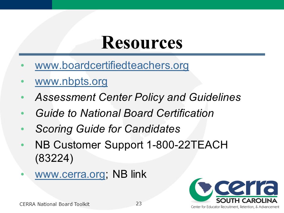 Resources     Assessment Center Policy and Guidelines Guide to National Board Certification Scoring Guide for Candidates NB Customer Support TEACH (83224)   NB link   CERRA National Board Toolkit 23