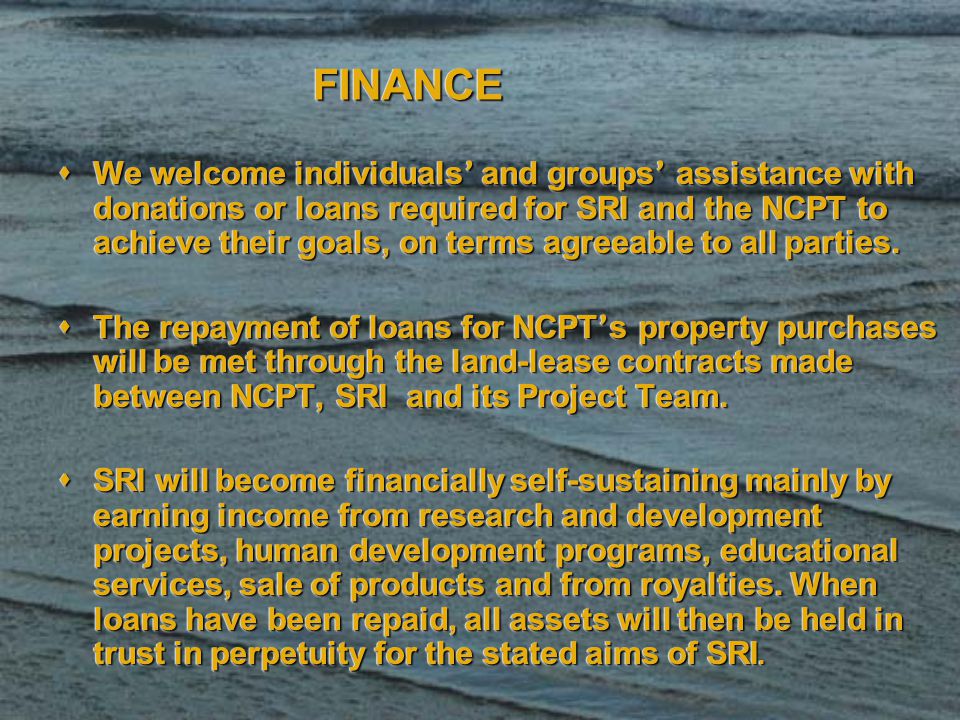 FINANCEFINANCE  We welcome individuals ’ and groups ’ assistance with donations or loans required for SRI and the NCPT to achieve their goals, on terms agreeable to all parties.