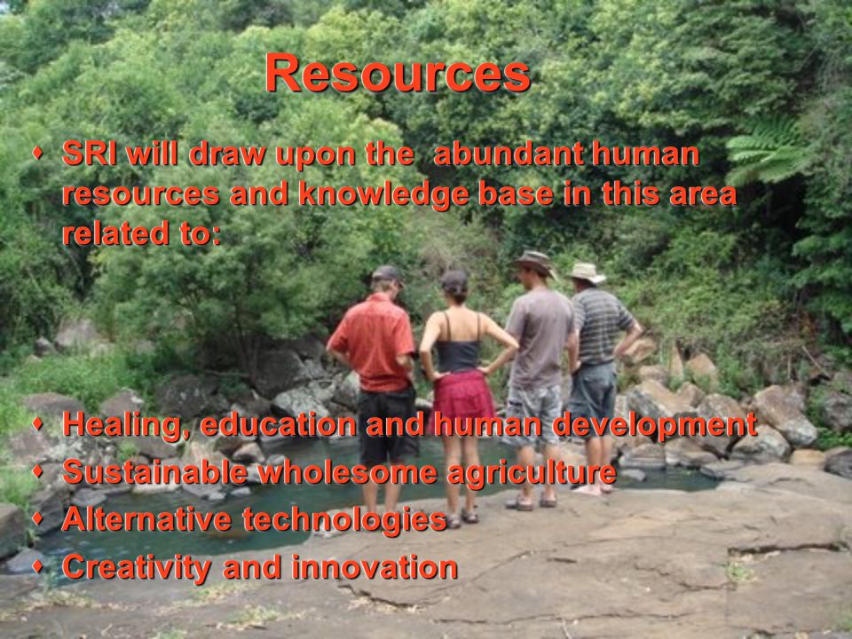 ResourcesResources  SRI will draw upon the abundant human resources and knowledge base in this area related to:  Healing, education and human development  Sustainable wholesome agriculture  Alternative technologies  Creativity and innovation  SRI will draw upon the abundant human resources and knowledge base in this area related to:  Healing, education and human development  Sustainable wholesome agriculture  Alternative technologies  Creativity and innovation